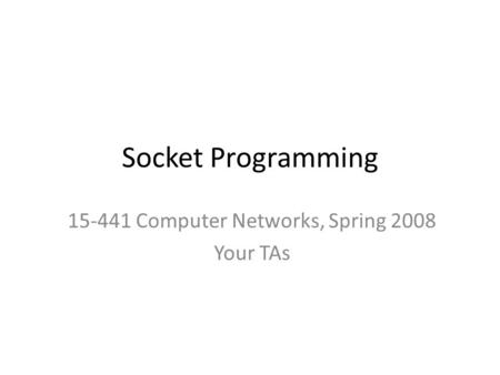 Socket Programming 15-441 Computer Networks, Spring 2008 Your TAs.