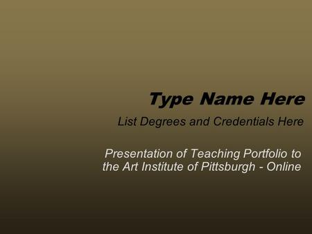 Presentation of Teaching Portfolio to the Art Institute of Pittsburgh - Online Type Name Here List Degrees and Credentials Here.