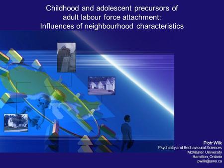 Childhood and adolescent precursors of adult labour force attachment: Influences of neighbourhood characteristics Piotr Wilk Psychiatry and Bechavioural.
