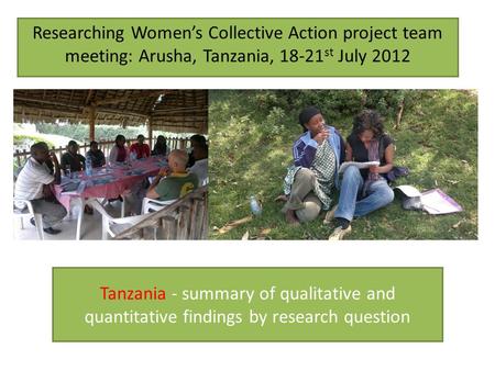 Tanzania - summary of qualitative and quantitative findings by research question Researching Womens Collective Action project team meeting: Arusha, Tanzania,