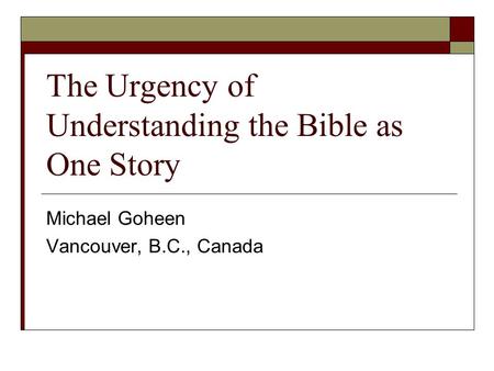 The Urgency of Understanding the Bible as One Story Michael Goheen Vancouver, B.C., Canada.