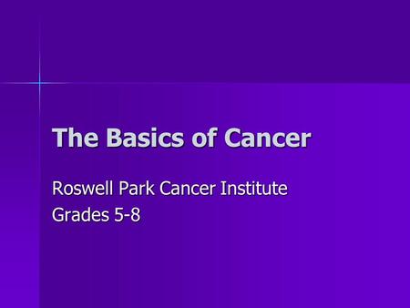 The Basics of Cancer Roswell Park Cancer Institute Grades 5-8.