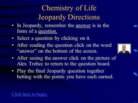 Chemistry of Life Jeopardy Directions In Jeopardy, remember the answer is in the form of a question. Select a question by clicking on it. After reading.