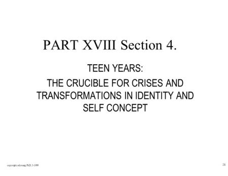 Copyright, edyoung, PhD, 3-1999 28 PART XVIII Section 4. TEEN YEARS: THE CRUCIBLE FOR CRISES AND TRANSFORMATIONS IN IDENTITY AND SELF CONCEPT.
