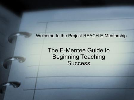 The E-Mentee Guide to Beginning Teaching Success Welcome to the Project REACH E-Mentorship.