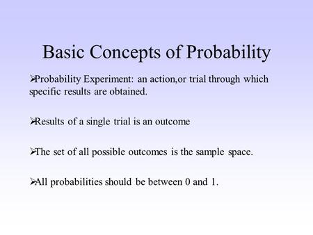 Basic Concepts of Probability Probability Experiment: an action,or trial through which specific results are obtained. Results of a single trial is an outcome.