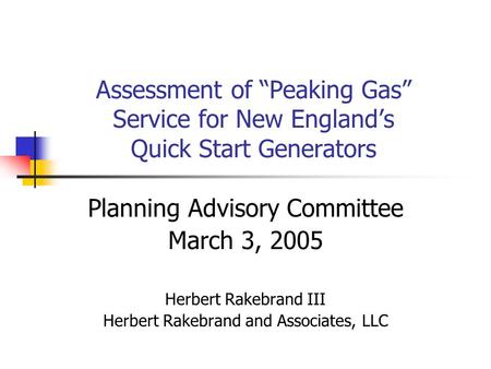 Assessment of Peaking Gas Service for New Englands Quick Start Generators Planning Advisory Committee March 3, 2005 Herbert Rakebrand III Herbert Rakebrand.
