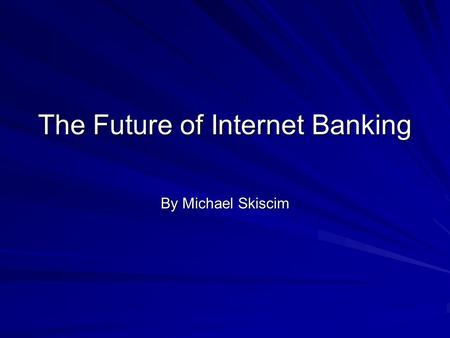 The Future of Internet Banking By Michael Skiscim.