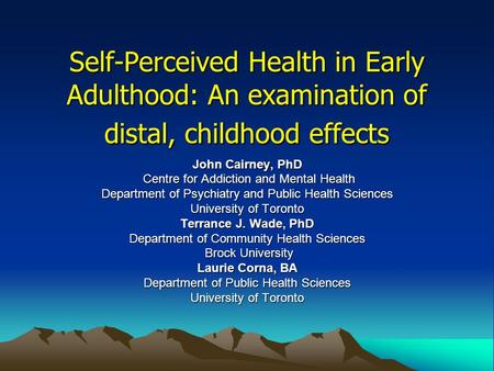 Self-Perceived Health in Early Adulthood: An examination of distal, childhood effects John Cairney, PhD Centre for Addiction and Mental Health Centre for.