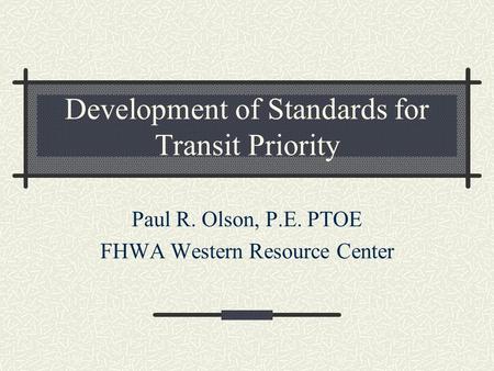 Development of Standards for Transit Priority Paul R. Olson, P.E. PTOE FHWA Western Resource Center.