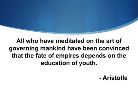 All who have meditated on the art of governing mankind have been convinced that the fate of empires depends on the education of youth. - Aristotle.