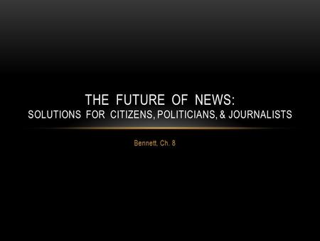Bennett, Ch. 8 THE FUTURE OF NEWS: SOLUTIONS FOR CITIZENS, POLITICIANS, & JOURNALISTS.