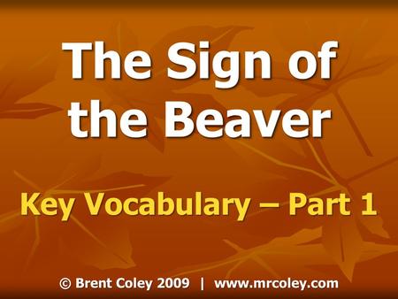 © Brent Coley 2009 | www.mrcoley.com The Sign of the Beaver Key Vocabulary – Part 1 © Brent Coley 2009 | www.mrcoley.com.
