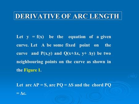 DERIVATIVE OF ARC LENGTH Let y = f(x) be the equation of a given curve. Let A be some fixed point on the curve and P(x,y) and Q(x+Δx, y+ Δy) be two neighbouring.