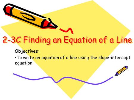 2-3C Finding an Equation of a Line 2-3C Finding an Equation of a Line Objectives: To write an equation of a line using the slope-intercept equation.