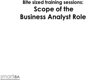 Bite sized training sessions: Scope of the Business Analyst Role