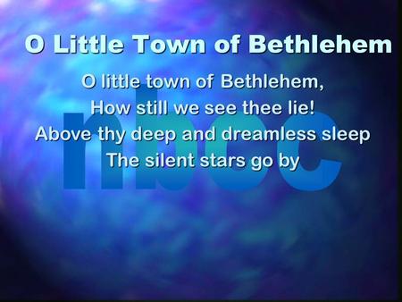 O Little Town of Bethlehem O little town of Bethlehem, How still we see thee lie! Above thy deep and dreamless sleep The silent stars go by.