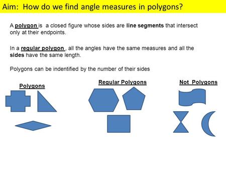A polygon is a closed figure whose sides are line segments that intersect only at their endpoints. In a regular polygon , all the angles have the same.