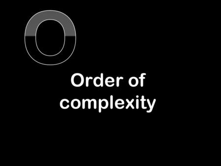 Order of complexity. Consider four algorithms 1.The naïve way of adding the numbers up to n 2.The smart way of adding the numbers up to n 3.A binary search.