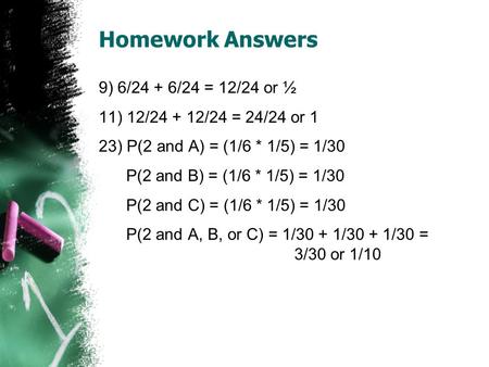 Homework Answers 9) 6/24 + 6/24 = 12/24 or ½ 11) 12/24 + 12/24 = 24/24 or 1 23) P(2 and A) = (1/6 * 1/5) = 1/30 P(2 and B) = (1/6 * 1/5) = 1/30 P(2 and.