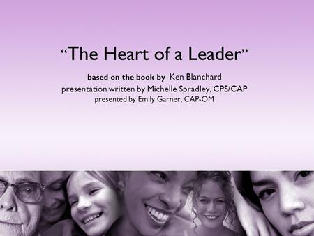 “The Heart of a Leader” based on the book by Ken Blanchard presentation written by Michelle Spradley, CPS/CAP presented by Emily Garner, CAP-OM Good evening.