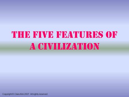 The Five Features of a Civilization Copyright © Clara Kim 2007. All rights reserved.