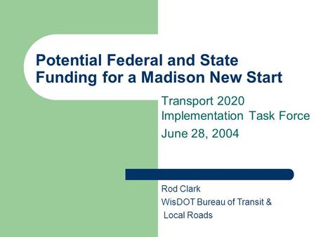Potential Federal and State Funding for a Madison New Start Transport 2020 Implementation Task Force June 28, 2004 Rod Clark WisDOT Bureau of Transit &