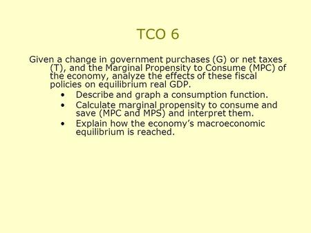 TCO 6 Given a change in government purchases (G) or net taxes (T), and the Marginal Propensity to Consume (MPC) of the economy, analyze the effects of.