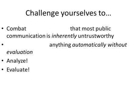 Challenge yourselves to… Combat that most public communication is inherently untrustworthy anything automatically without evaluation Analyze! Evaluate!