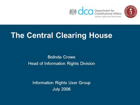 The Central Clearing House Belinda Crowe Head of Information Rights Division Information Rights User Group July 2006.