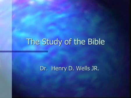 The Study of the Bible Dr. Henry D. Wells JR. Dr. Henry D. Wells JR.