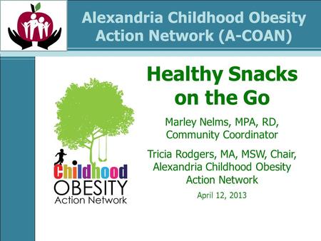Alexandria Childhood Obesity Action Network (A-COAN) Healthy Snacks on the Go Marley Nelms, MPA, RD, Community Coordinator Tricia Rodgers, MA, MSW, Chair,