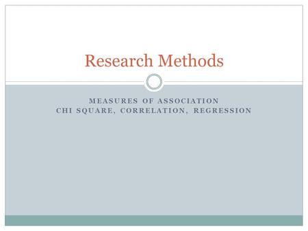 MEASURES OF ASSOCIATION CHI SQUARE, CORRELATION, REGRESSION Research Methods.