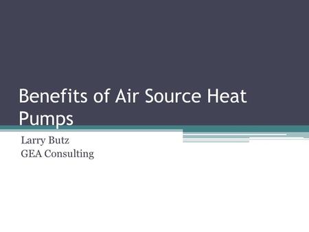 Benefits of Air Source Heat Pumps Larry Butz GEA Consulting.