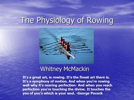The Physiology of Rowing Whitney McMackin It's a great art, is rowing. It's the finest art there is. It's a symphony of motion. And when you're rowing.
