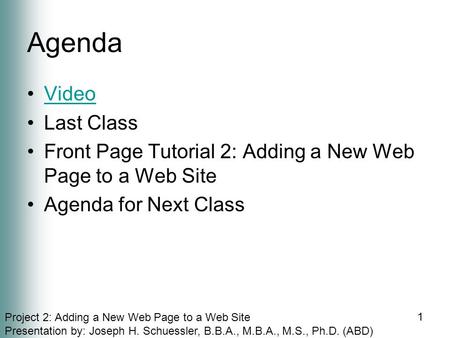 Project 2: Adding a New Web Page to a Web Site Presentation by: Joseph H. Schuessler, B.B.A., M.B.A., M.S., Ph.D. (ABD) Agenda Video Last Class Front Page.
