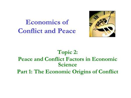 Economics of Conflict and Peace Topic 2: Peace and Conflict Factors in Economic Science Part 1: The Economic Origins of Conflict.
