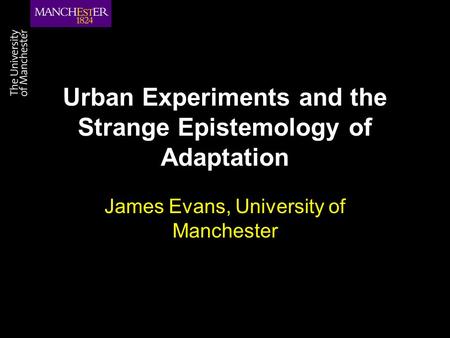 Urban Experiments and the Strange Epistemology of Adaptation James Evans, University of Manchester.