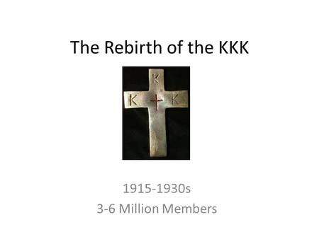 The Rebirth of the KKK 1915-1930s 3-6 Million Members.