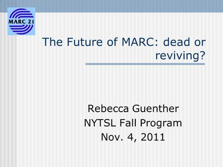 The Future of MARC: dead or reviving? Rebecca Guenther NYTSL Fall Program Nov. 4, 2011.
