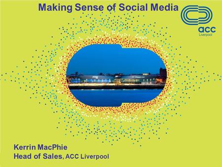 Kerrin MacPhie Head of Sales, ACC Liverpool Making Sense of Social Media.