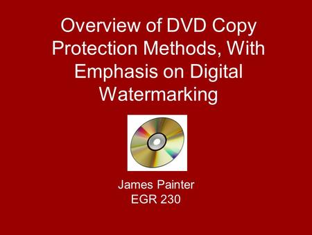 Overview of DVD Copy Protection Methods, With Emphasis on Digital Watermarking James Painter EGR 230.