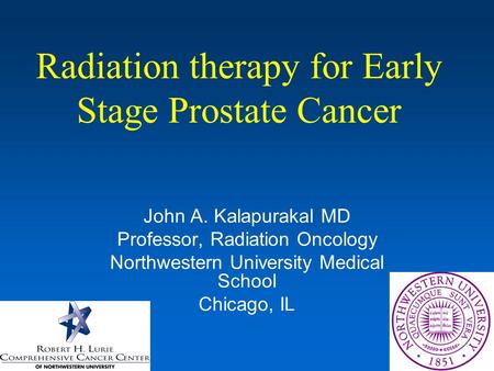 Radiation therapy for Early Stage Prostate Cancer John A. Kalapurakal MD Professor, Radiation Oncology Northwestern University Medical School Chicago,