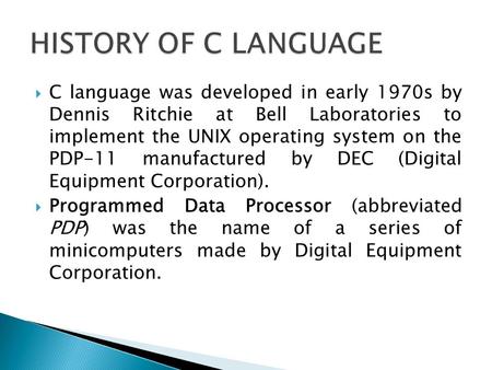 C language was developed in early 1970s by Dennis Ritchie at Bell Laboratories to implement the UNIX operating system on the PDP-11 manufactured by DEC.