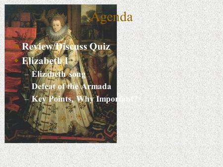 Agenda Review/Discuss Quiz Elizabeth I – Elizabeth song – Defeat of the Armada – Key Points, Why Important?
