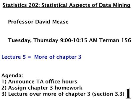 1 Statistics 202: Statistical Aspects of Data Mining Professor David Mease Tuesday, Thursday 9:00-10:15 AM Terman 156 Lecture 5 = More of chapter 3 Agenda: