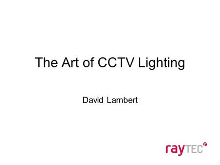 The Art of CCTV Lighting David Lambert. Agenda Introduction – Who are Raytec Technical Training –Sources of Light –Infra-Red v White-Light Specification.