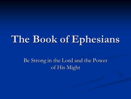 The Book of Ephesians Be Strong in the Lord and the Power of His Might.