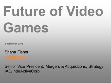 Future of Video Games September 2008 Shana Fisher Senior Vice President, Mergers & Acquisitions, Strategy IAC/InterActiveCorp.