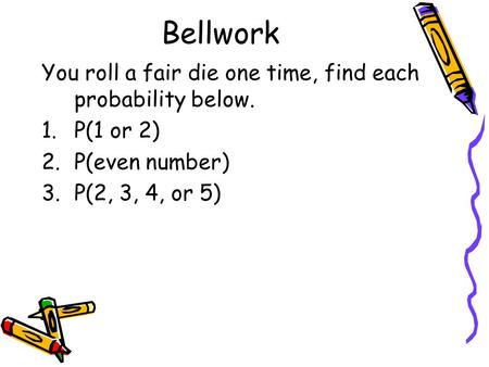 Bellwork You roll a fair die one time, find each probability below.
